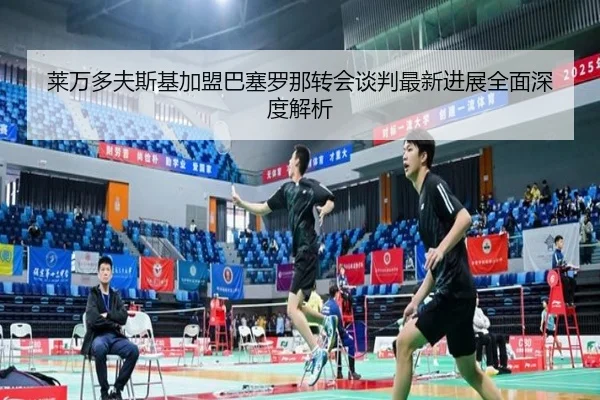 莱万多夫斯基加盟巴塞罗那转会谈判最新进展全面深度解析